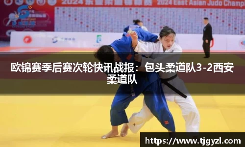 欧锦赛季后赛次轮快讯战报：包头柔道队3-2西安柔道队