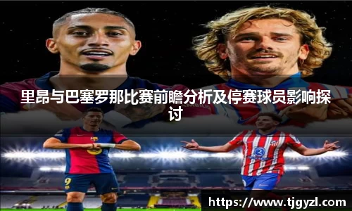 里昂与巴塞罗那比赛前瞻分析及停赛球员影响探讨