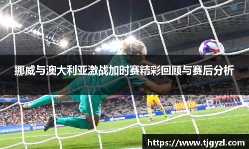 挪威与澳大利亚激战加时赛精彩回顾与赛后分析