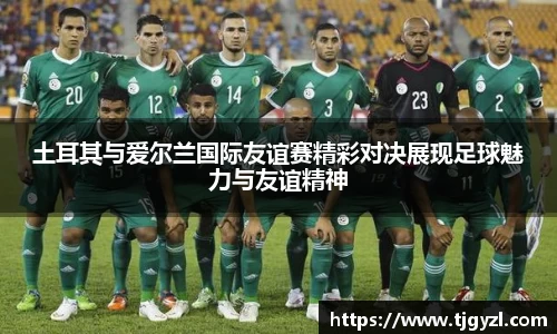 土耳其与爱尔兰国际友谊赛精彩对决展现足球魅力与友谊精神