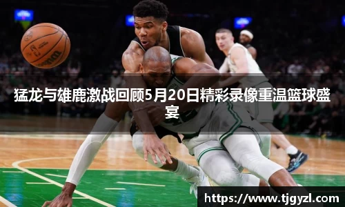猛龙与雄鹿激战回顾5月20日精彩录像重温篮球盛宴