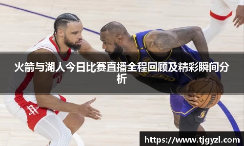 火箭与湖人今日比赛直播全程回顾及精彩瞬间分析